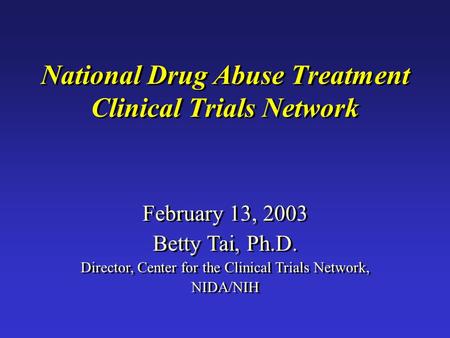 National Drug Abuse Treatment Clinical Trials Network February 13, 2003 Betty Tai, Ph.D. Director, Center for the Clinical Trials Network, NIDA/NIH February.