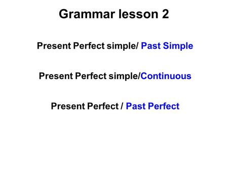 Grammar lesson 2 Present Perfect simple/ Past Simple Present Perfect simple/Continuous Present Perfect / Past Perfect.