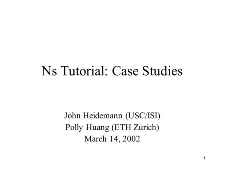 1 Ns Tutorial: Case Studies John Heidemann (USC/ISI) Polly Huang (ETH Zurich) March 14, 2002.