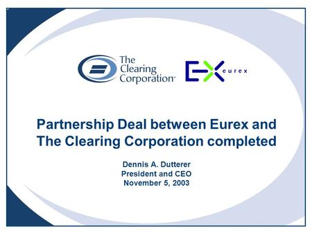 Partnership Deal between Eurex and The Clearing Corporation completed Dennis A. Dutterer President and CEO November 5, 2003.