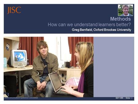 Joint Information Systems Committee 02/11/09 | | Slide 12 Methods How can we understand learners better? Greg Benfield, Oxford Brookes University.