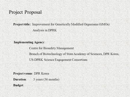 Project Proposal Project title: Improvement for Genetically Modified Organisms (GMOs) Analysis in DPRK Implementing Agency: Centre for Biosafety Management.