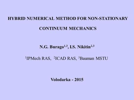 HYBRID NUMERICAL METHOD FOR NON-STATIONARY CONTINUUM MECHANICS N.G. Burago 1,3, I.S. Nikitin 2,3 1 IPMech RAS, 2 ICAD RAS, 3 Bauman MSTU Volodarka - 2015.