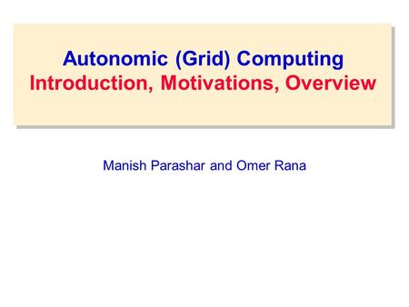 Autonomic (Grid) Computing Introduction, Motivations, Overview Manish Parashar and Omer Rana.