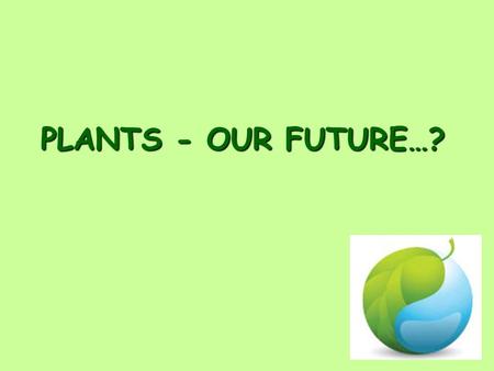 PLANTS - OUR FUTURE…?.