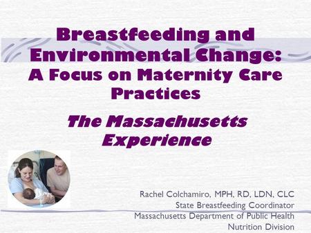 Breastfeeding and Environmental Change: A Focus on Maternity Care Practices The Massachusetts Experience Rachel Colchamiro, MPH, RD, LDN, CLC State Breastfeeding.