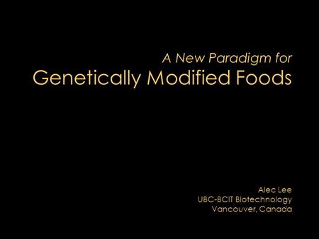 A New Paradigm for Genetically Modified Foods Alec Lee UBC-BCIT Biotechnology Vancouver, Canada.