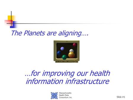 Massachusetts Health Data Consortium, Inc. Slide #1 The Planets are aligning…. …for improving our health information infrastructure.