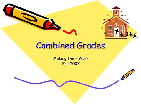 Combined Grades Making Them Work Fall 2007 Building Classes of Combined Grades “In successful schools, classrooms are organized to meet the learning.