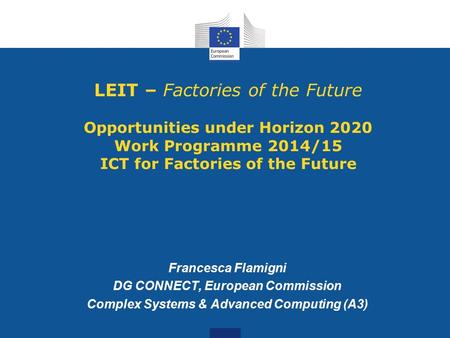 LEIT – Factories of the Future Opportunities under Horizon 2020 Work Programme 2014/15 ICT for Factories of the Future Francesca Flamigni DG CONNECT, European.