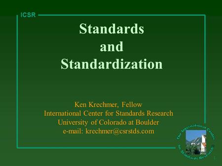 ICSR 1 Standards and Standardization Ken Krechmer, Fellow International Center for Standards Research University of Colorado at Boulder