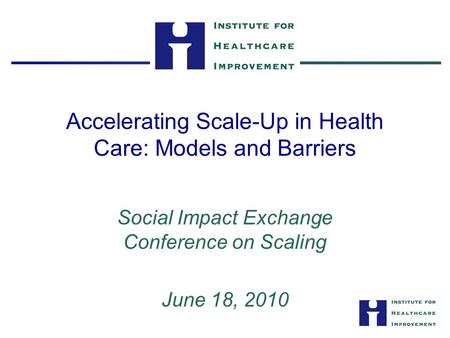 Accelerating Scale-Up in Health Care: Models and Barriers Social Impact Exchange Conference on Scaling June 18, 2010.