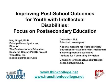 Www.thinkcollege.net www.transitiontocollege.net Meg Grigal, Ph.D. Principal Investigator and Director The Postsecondary Education Research Center (PERC)