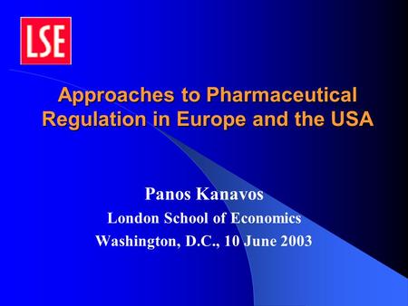 Approaches to Pharmaceutical Regulation in Europe and the USA Panos Kanavos London School of Economics Washington, D.C., 10 June 2003.