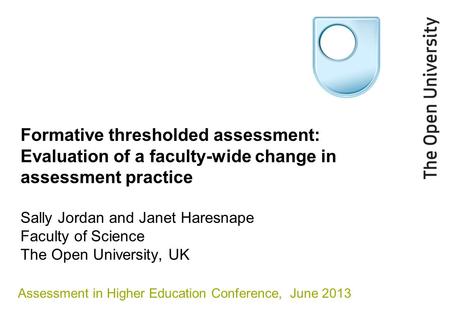 Formative thresholded assessment: Evaluation of a faculty-wide change in assessment practice Sally Jordan and Janet Haresnape Faculty of Science The Open.