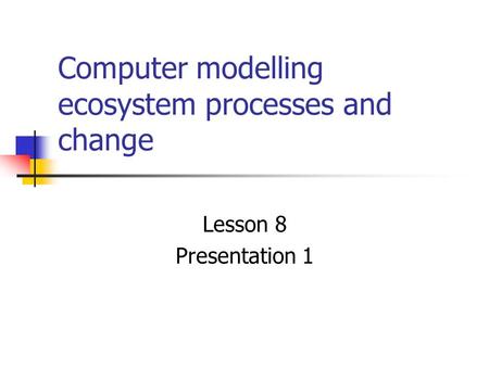 Computer modelling ecosystem processes and change Lesson 8 Presentation 1.