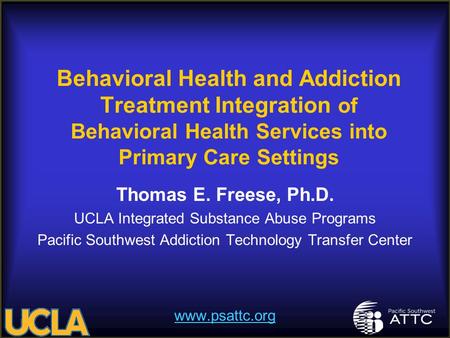 Behavioral Health and Addiction Treatment Integration of Behavioral Health Services into Primary Care Settings Thomas E. Freese, Ph.D. UCLA Integrated.