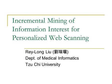 Incremental Mining of Information Interest for Personalized Web Scanning Rey-Long Liu ( 劉瑞瓏 ) Dept. of Medical Informatics Tzu Chi University.