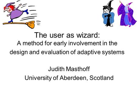 The user as wizard: A method for early involvement in the design and evaluation of adaptive systems Judith Masthoff University of Aberdeen, Scotland.