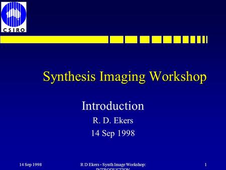 14 Sep 1998R D Ekers - Synth Image Workshop: INTRODUCTION 1 Synthesis Imaging Workshop Introduction R. D. Ekers 14 Sep 1998.