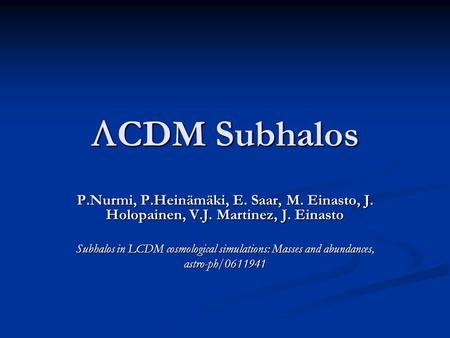  CDM Subhalos P.Nurmi, P.Heinämäki, E. Saar, M. Einasto, J. Holopainen, V.J. Martinez, J. Einasto Subhalos in LCDM cosmological simulations: Masses and.