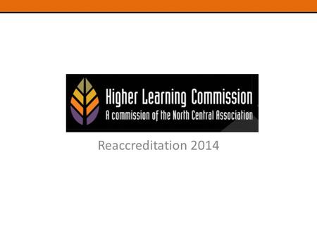 Reaccreditation 2014. HLC Reaccreditation 2014 Accreditation provides for: – Public certification of institutional quality – Opportunity for evaluation.