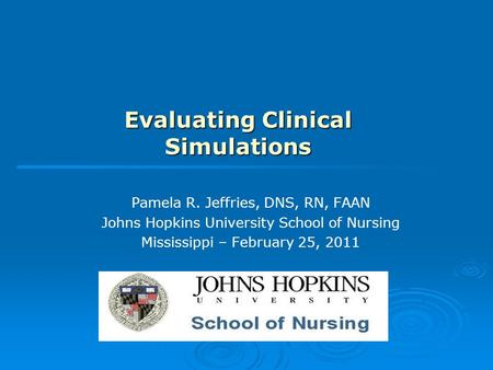 Evaluating Clinical Simulations Pamela R. Jeffries, DNS, RN, FAAN Johns Hopkins University School of Nursing Mississippi – February 25, 2011.