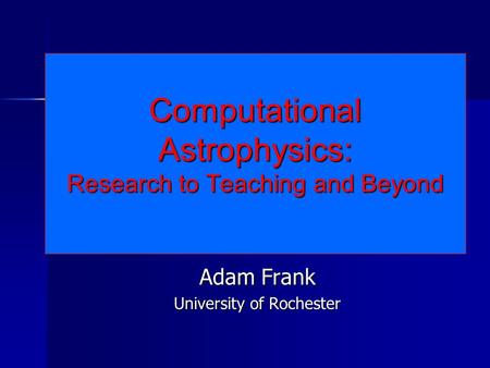 Computational Astrophysics: Research to Teaching and Beyond Adam Frank University of Rochester.