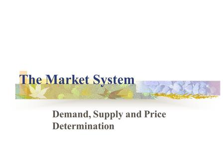 The Market System Demand, Supply and Price Determination.