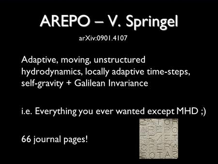 AREPO – V. Springel Adaptive, moving, unstructured hydrodynamics, locally adaptive time-steps, self-gravity + Galilean Invariance i.e. Everything you ever.