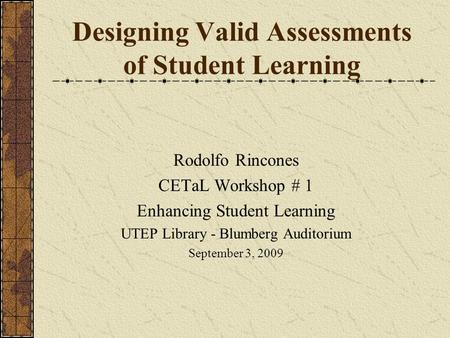 Designing Valid Assessments of Student Learning Rodolfo Rincones CETaL Workshop # 1 Enhancing Student Learning UTEP Library - Blumberg Auditorium September.