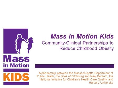 Mass in Motion Kids Community-Clinical Partnerships to Reduce Childhood Obesity A partnership between the Massachusetts Department of Public Health, the.