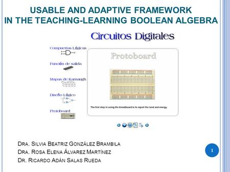 1 USABLE AND ADAPTIVE FRAMEWORK IN THE TEACHING-LEARNING BOOLEAN ALGEBRA D RA. S ILVIA B EATRIZ G ONZÁLEZ B RAMBILA D RA. R OSA E LENA Á LVAREZ M ARTÍNEZ.