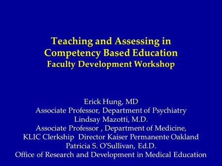 Teaching and Assessing in Competency Based Education Faculty Development Workshop Erick Hung, MD Associate Professor, Department of Psychiatry Lindsay.