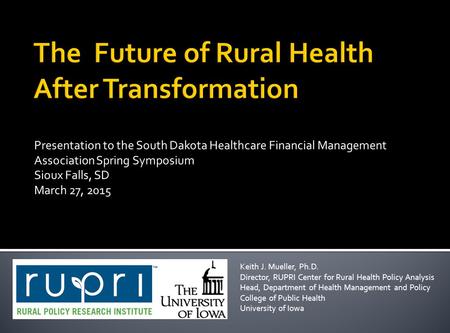 Presentation to the South Dakota Healthcare Financial Management Association Spring Symposium Sioux Falls, SD March 27, 2015 Keith J. Mueller, Ph.D. Director,