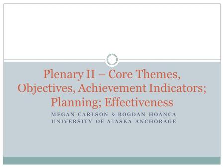 MEGAN CARLSON & BOGDAN HOANCA UNIVERSITY OF ALASKA ANCHORAGE Plenary II – Core Themes, Objectives, Achievement Indicators; Planning; Effectiveness.