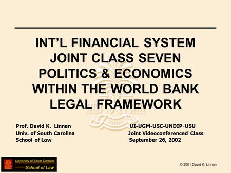 INT’L FINANCIAL SYSTEM JOINT CLASS SEVEN POLITICS & ECONOMICS WITHIN THE WORLD BANK LEGAL FRAMEWORK Prof. David K. Linnan UI-UGM-USC-UNDIP - USU Univ.