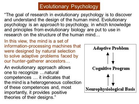 “The goal of research in evolutionary psychology is to discover and understand the design of the human mind. Evolutionary psychology is an approach to.