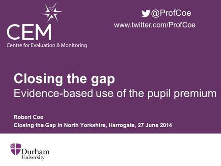 Closing the gap Evidence-based use of the pupil premium Robert Coe Closing the Gap in North Yorkshire, Harrogate, 27 June