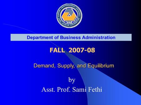 Department of Business Administration FALL 2007-08 Demand, Supply, and Equilibrium Demand, Supply, and Equilibrium by Asst. Prof. Sami Fethi.