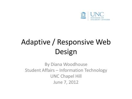 Adaptive / Responsive Web Design By Diana Woodhouse Student Affairs – Information Technology UNC Chapel Hill June 7, 2012.