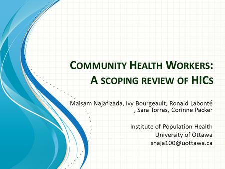 C OMMUNITY H EALTH W ORKERS : A SCOPING REVIEW OF HIC S Maisam Najafizada, Ivy Bourgeault, Ronald Labont é, Sara Torres, Corinne Packer Institute of Population.