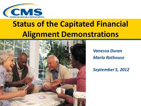 Status of the Capitated Financial Alignment Demonstrations Vanessa Duran Marla Rothouse September 5, 2012 Image of 2 elderly couples playing cards CMS.