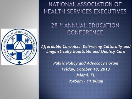 Affordable Care Act: Delivering Culturally and Linguistically Equitable and Quality Care Public Policy and Advocacy Forum Friday, October 18, 2013 Miami,