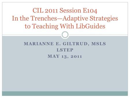 MARIANNE E. GILTRUD, MSLS LSTEP MAY 13, 2011 CIL 2011 Session E104 In the Trenches—Adaptive Strategies to Teaching With LibGuides.