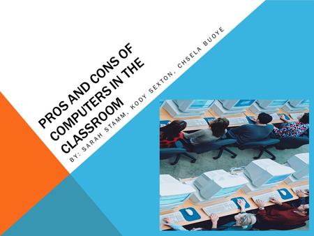 PROS AND CONS OF COMPUTERS IN THE CLASSROOM BY: SARAH STAMM, KODY SEXTON, CHSELA BUOYE.