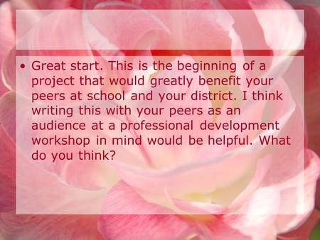 Great start. This is the beginning of a project that would greatly benefit your peers at school and your district. I think writing this with your peers.