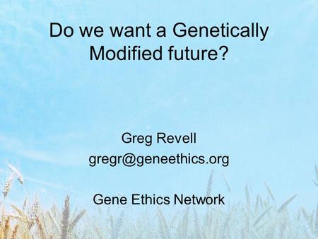 Do we want a Genetically Modified future? Greg Revell Gene Ethics Network.