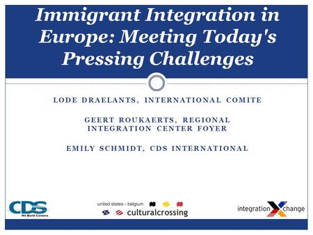 LODE DRAELANTS, INTERNATIONAL COMITE GEERT ROUKAERTS, REGIONAL INTEGRATION CENTER FOYER EMILY SCHMIDT, CDS INTERNATIONAL Immigrant Integration in Europe: