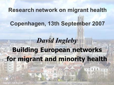 Research network on migrant health Copenhagen, 13th September 2007 David Ingleby Building European networks for migrant and minority health.